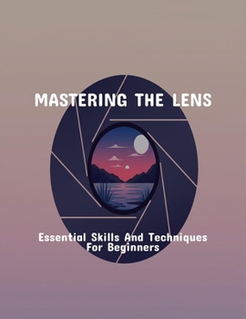 Paperback Mastering The Lens: Essential Skills And Techniques For Beginners Book