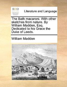 Paperback The Bath Macaroni. with Other Sketches from Nature. by William Madden, Esq. Dedicated to His Grace the Duke of Leeds. Book