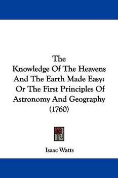 The Knowledge of the Heavens and the Earth Made Easy, Or, the First Principles of Astronomy and Geography Explain'd by the Use of Globes and Maps: ... Scale and Compasses, As Well As by the Globe