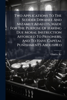 Two Applications To The Sudder Diwanee And Mizamut Adaluts, Made For The Purpose Of Having Due Moral Instruction Afforded To Prisoners, And To Have Capital Punishments Abolished
