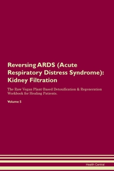 Reversing ARDS (Acute Respiratory Distress Syndrome): Kidney Filtration The Raw Vegan Plant-Based Detoxification & Regeneration Workbook for Healing Patients. Volume 5