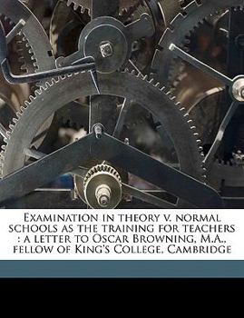 Paperback Examination in Theory V. Normal Schools as the Training for Teachers: A Letter to Oscar Browning, M.A., Fellow of King's College, Cambridge Volume Tal Book