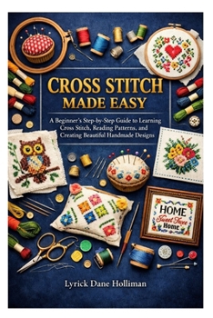 Paperback Cross Stitch Made Easy: A Beginner's Step-by-Step Guide to Learning Cross Stitch, Reading Patterns, and Creating Beautiful Handmade Designs Book