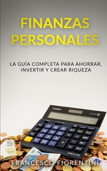 Finanzas Personales: La guía completa para ahorrar, invertir y crear riqueza (Spanish Edition)