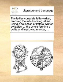 Paperback The ladies complete letter-writer; teaching the art of inditing letters ... Being a collection of letters, written by ladies, ... the whole forming a Book