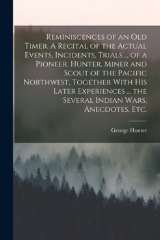 Paperback Reminiscences of an old Timer. A Recital of the Actual Events, Incidents, Trials ... of a Pioneer, Hunter, Miner and Scout of the Pacific Northwest, T Book