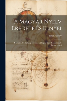 A magyar nyelv eredete és elnyei; s javalat arról mikép lehetne a magyar írást könnyiteni s egyszersiteni