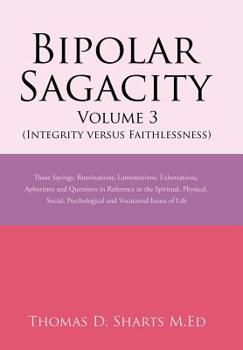 Hardcover Bipolar Sagacity Volume 3 (Integrity Versus Faithlessness): Those Sayings, Ruminations, Lamentations, Exhortations, Aphorisms and Questions in Referen Book