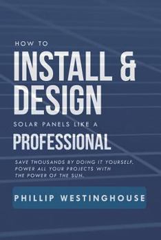 Paperback How to Install & Design Solar Panels Like a Professional: Save Thousands by Doing It Yourself Power All Your Projects with the Power of the Sun. Book