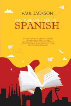 Paperback How to Become Fluent In Spanish: Exciting Short Stories to Learn Spanish and Improve Your Vocabulary. Easy and Fun Ways to Learn Spanish for Beginners Book