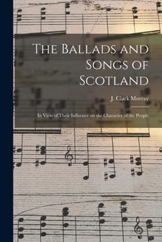 Paperback The Ballads and Songs of Scotland [microform]: in View of Their Influence on the Character of the People Book