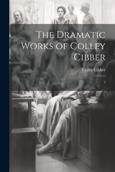 Paperback The Dramatic Works of Colley Cibber: 3 Book