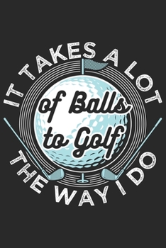 It Takes A Lot Of Balls To Golf The Way I Do: Funny Cool Golfing Journal | Notebook | Workbook | Diary | Planner - 6x9 - 120 Blank Pages - Cute Gift ... Lovers, Golf Instructors, Golfing Fans
