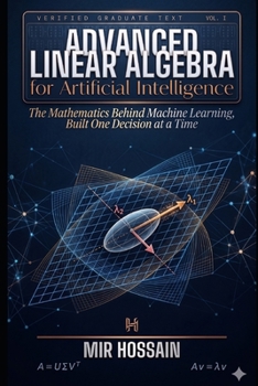 ADVANCED LINEAR ALGEBRA FOR ARTIFICIAL INTELLIGENCE: The Mathematics Behind Machine Learning, Built One Decision at a Time