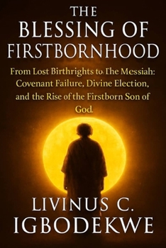 THE BLESSING OF FIRSTBORNHOOD: From Lost Birthrights to the Messiah: Covenant Failure, Divine Election, and the Rise of the Firstborn Son of God