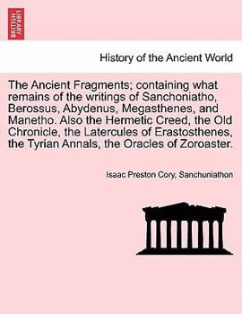 Paperback The Ancient Fragments; Containing What Remains of the Writings of Sanchoniatho, Berossus, Abydenus, Megasthenes, and Manetho. Also the Hermetic Creed, Book