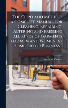 The Copeland Method; a Complete Manual for Cleaning, Repairing, Altering and Pressing all Kinds of Garments for men and Women, at Home or for Business ..