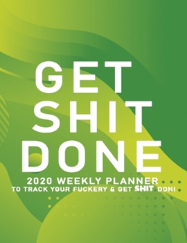Get Shit Done: 2020 Weekly Monthly Planner To Track Your Fuckery And Get Shit Done - Agenda Calendar (Weekly Daily) Swear Word Personal Organizer Progress ... List, Trackers, Notes And Funny Weekly Re