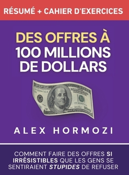 Des Offres à 100 millions de dollars Résumé et cahier d’exercices: Comment faire des offres si irrésistibles que les gens se sentiraient stupides de ... $100M Series) (French Edition)