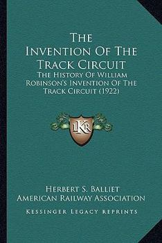 Paperback The Invention Of The Track Circuit: The History Of William Robinson's Invention Of The Track Circuit (1922) Book