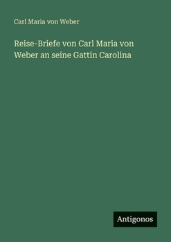 Reise-Briefe von Carl Maria von Weber an seine Gattin Carolina