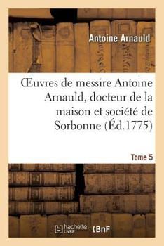 Paperback Oeuvres de Messire Antoine Arnauld, Docteur de la Maison Et Société de Sorbonne. Tome 5 [French] Book