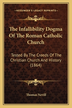 The Infallibility Dogma Of The Roman Catholic Church: Tested By The Creeds Of The Christian Church And History