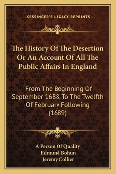Paperback The History Of The Desertion Or An Account Of All The Public Affairs In England: From The Beginning Of September 1688, To The Twelfth Of February Foll Book