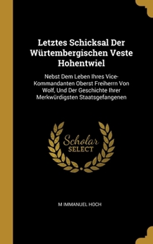 Letztes Schicksal Der W�rtembergischen Veste Hohentwiel: Nebst Dem Leben Ihres Vice-Kommandanten Oberst Freiherrn Von Wolf, Und Der Geschichte Ihrer Merkw�rdigsten Staatsgefangenen
