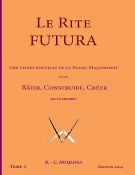 Le Rite Futura: Une vision nouvelle de la Franc-Ma�onnerie pour B�tir, Construire, Cr�er en 33 degr�s