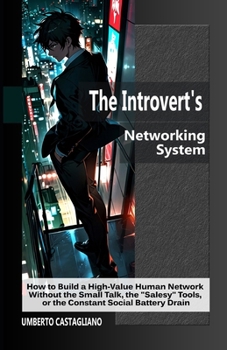 The Introvert's Networking System: How to Build a High-Value Human Network Without the Small Talk, the "Salesy" Tools, or the Constant Social Battery Drain (The AI-Powered Introvert Series)