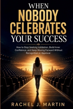 When Nobody Celebrates Your Success: How to Stop Seeking Validation, Build Inner Confidence, and Keep Moving Forward Without Recognition or Approval
