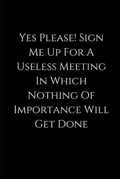 Yes Please! Sign Me Up For A Useless Meeting In Which Nothing Of Importance Will Get Done: lined Notebook / journal funny birthday, gift coworkers, employees, colleagues,