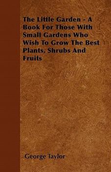 Paperback The Little Garden - A Book for Those with Small Gardens Who Wish to Grow the Best Plants, Shrubs and Fruits Book