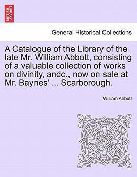 Paperback A Catalogue of the Library of the Late Mr. William Abbott, Consisting of a Valuable Collection of Works on Divinity, Andc., Now on Sale at Mr. Baynes' Book