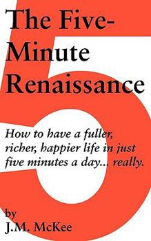 The Five-Minute Renaissance: How to Have a Fuller, Richer, Happier Life in Just Five Minutes a Day...Really.