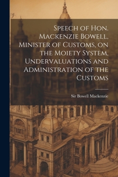 Paperback Speech of Hon. Mackenzie Bowell, Minister of Customs, on the Moiety System, Undervaluations and Administration of the Customs Book