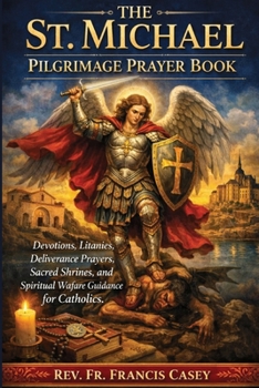 THE ST. MICHAEL PILGRIMAGE PRAYER BOOK: Devotions, Litanies, Deliverance Prayers, Sacred Shrines, and Spiritual Warfare Guidance for Catholics