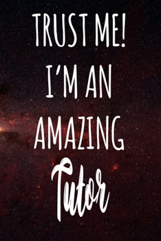 Trust Me! I'm An Amazing Tutor: The perfect gift for the professional in your life - Funny 119 page lined journal!