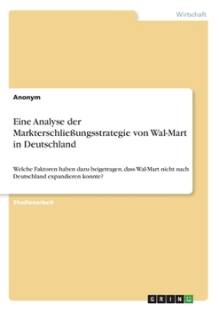 Eine Analyse der Markterschließungsstrategie von Wal-Mart in Deutschland: Welche Faktoren haben dazu beigetragen, dass Wal-Mart nicht nach Deutschland expandieren konnte? (German Edition)