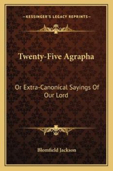 Twenty-Five Agrapha: Or Extra-Canonical Sayings of Our Lord