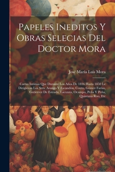 Paperback Papeles Ineditos Y Obras Selecias Del Doctor Mora: Cartas Intimas Que Durante Los Años De 1836 Hasta 1850 Le Dirigieron Los Sres. Arango Y Escandón, C [Spanish] Book