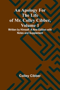 An Apology for the Life of Colley Cibber, Comedian, and Late Patentee of the Theatre-Royal. with an Historical View of the Stage During His Own Time