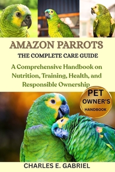 Paperback Amazon Parrots: THE COMPLETE CARE GUIDE: A Comprehensive Handbook on Nutrition, Training, Health, and Responsible Ownership Book