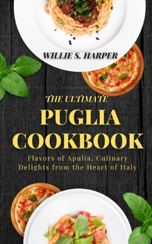 THE ULTIMATE PUGLIA COOKBOOK: Flavors of Apulia, Culinary Delights from the Heart of Italy