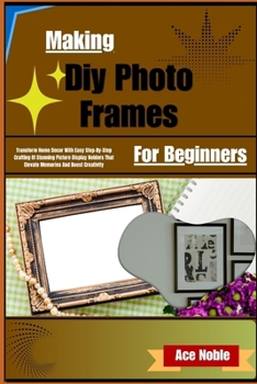 Paperback Making Diy Photo Frames For Beginners: Transform Home Decor With Easy Step-By-Step Crafting Of Stunning Picture Display Holders That Elevate Memories Book
