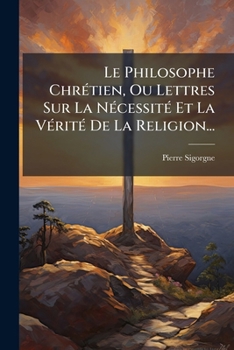 Paperback Le Philosophe Chretien, Ou Lettres Sur La Necessite Et La Verite de La Religion... [French] Book