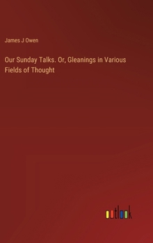 Our Sunday Talks. Or, Gleanings in Various Fields of Thought