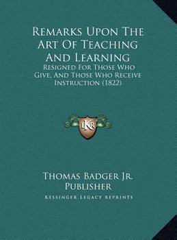 Remarks Upon The Art Of Teaching And Learning: Resigned For Those Who Give, And Those Who Receive Instruction