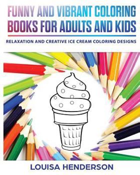 Funny And Vibrant Coloring Books For Adults And Kids: Relaxation And Creative Ice Cream Coloring Designs (Ice Cream Coloring Series)